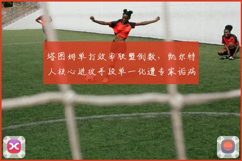 塔图姆单打效率联盟倒数，凯尔特人核心进攻手段单一化遭专家诟病