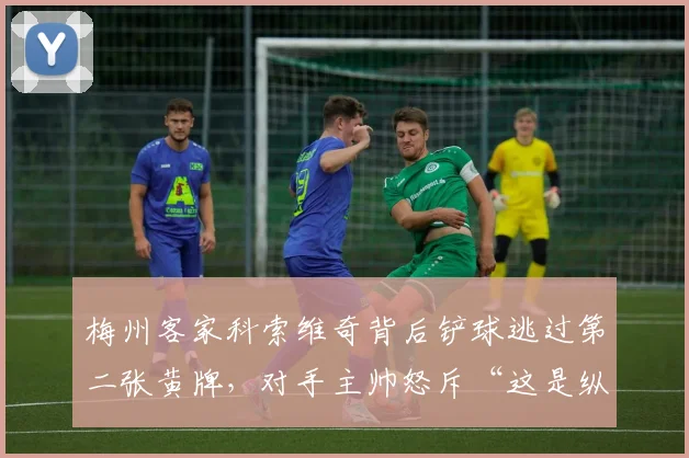 梅州客家科索维奇背后铲球逃过第二张黄牌，对手主帅怒斥“这是纵容暴力”