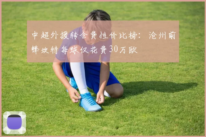 中超外援转会费性价比榜：沧州前锋坎特每球仅花费30万欧