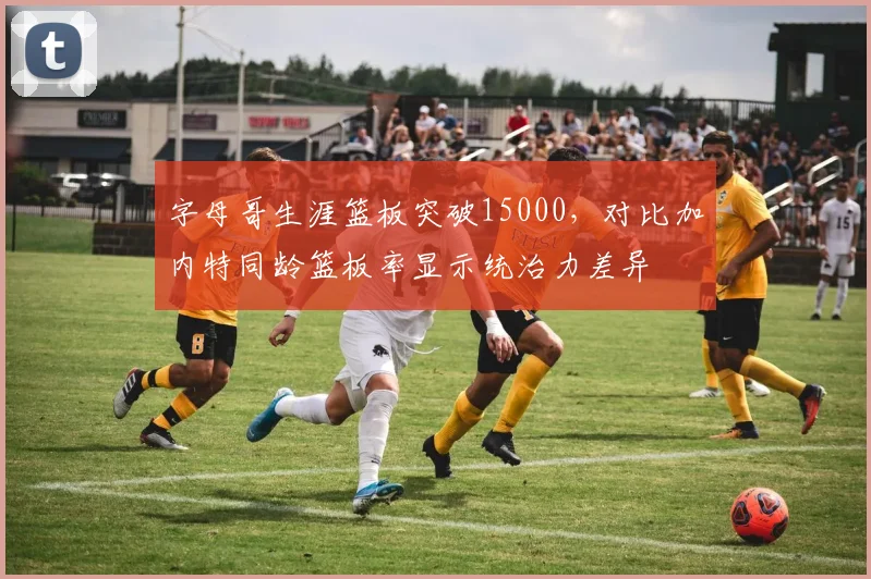字母哥生涯篮板突破15000，对比加内特同龄篮板率显示统治力差异