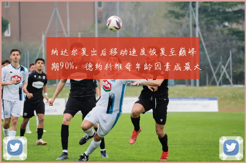 纳达尔复出后移动速度恢复至巅峰期90%，德约科维奇年龄因素成最大变数
